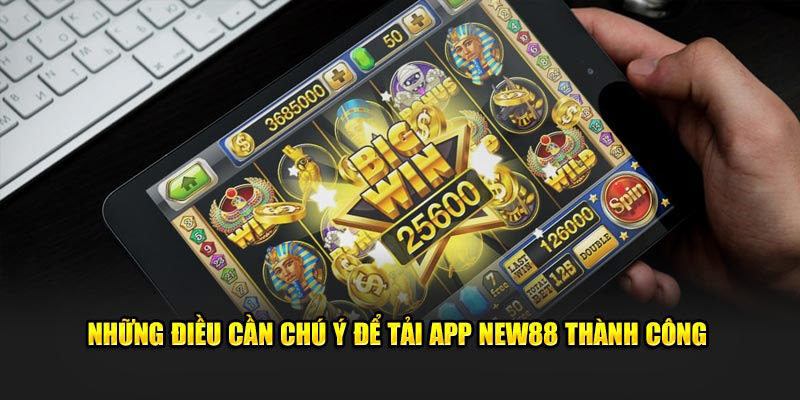 Những điều cần chú ý để tải app new88 thành công